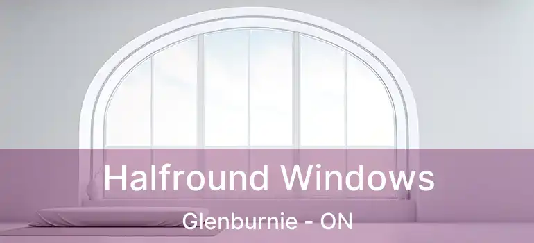Halfround Windows Glenburnie - ON
