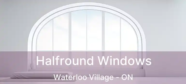 Halfround Windows Waterloo Village - ON